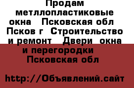 Продам метллопластиковые окна - Псковская обл., Псков г. Строительство и ремонт » Двери, окна и перегородки   . Псковская обл.